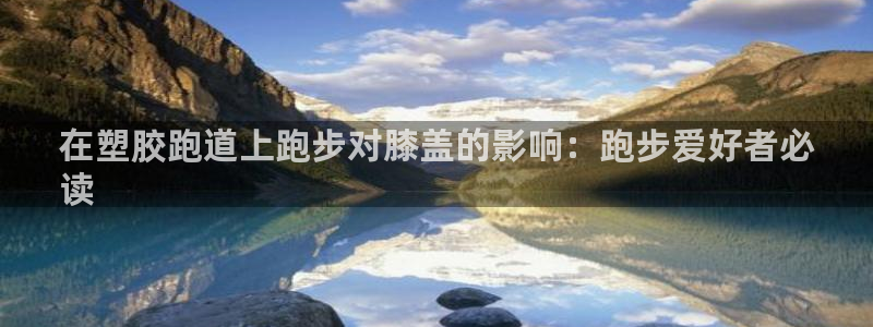 尊龙集团有限公司招聘：在塑胶跑道上跑步对膝盖的影响：跑步爱好者必
读