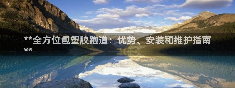 尊龙AG旗舰厅官网：**全方位包塑胶跑道：优势、安装