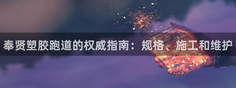 尊龙凯时vip：奉贤塑胶跑道的权威指南：规格、施工和维护