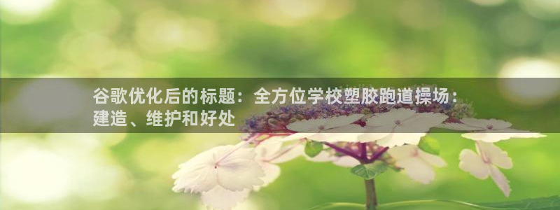 尊龙凯时干什么的：谷歌优化后的标题：全方位学校塑胶跑道操场：