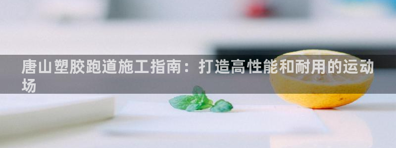 凯时国际最新：唐山塑胶跑道施工指南：打造高性能和耐用的运动
