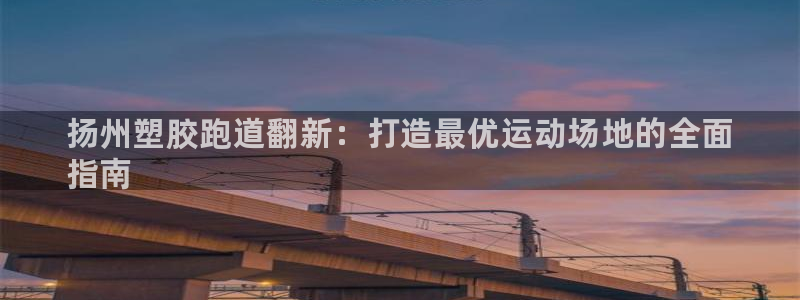尊龙人生就是博登陆：扬州塑胶跑道翻新：打造最优运动场