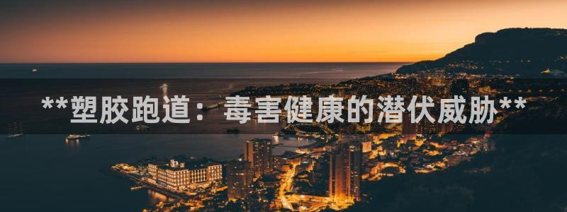 尊龙凯时官方下载：**塑胶跑道：毒害健康的潜伏威胁**