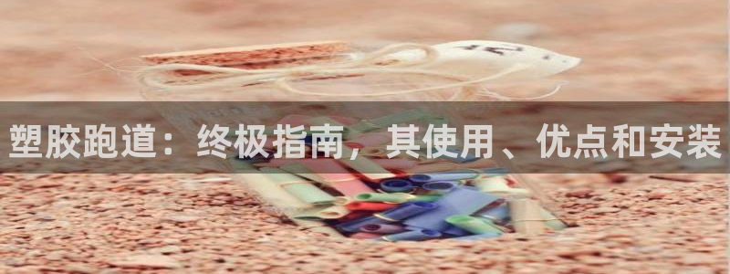 尊龙旗舰厅app：塑胶跑道：终极指南，其使用、优点和