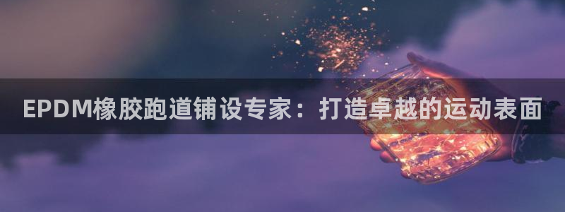 旧版尊龙人生就是博下载：EPDM橡胶跑道铺设专家：打造卓越的运动表面