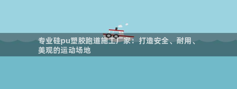 尊龙人生就是博登录首页：专业硅pu塑胶跑道施工厂家：