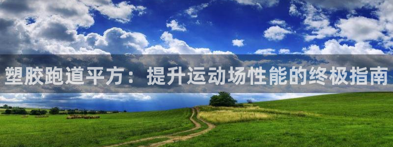 尊龙凯时是正规平台吗：塑胶跑道平方：提升运动场性能的终极指南